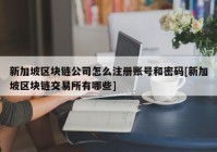 新加坡区块链公司怎么注册账号和密码[新加坡区块链交易所有哪些]