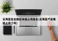 云海蓝在全国区块链公司排名[云海蓝产业集团上市了吗]