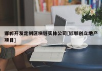 邯郸开发定制区块链实体公司[邯郸创立地产项目]