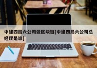 中建四局六公司做区块链[中建四局六公司总经理是谁]