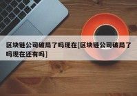 区块链公司破局了吗现在[区块链公司破局了吗现在还有吗]