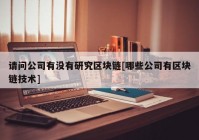 请问公司有没有研究区块链[哪些公司有区块链技术]