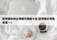 区块链科技公司排行榜前十名[区块链公司排名第一]