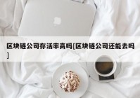 区块链公司存活率高吗[区块链公司还能去吗]