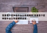 甘肃首个区块链平台公司是哪家[甘肃首个区块链平台公司是哪家企业]