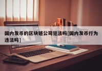 国内发币的区块链公司犯法吗[国内发币行为违法吗]