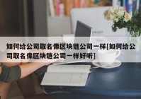 如何给公司取名像区块链公司一样[如何给公司取名像区块链公司一样好听]