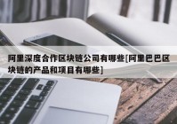 阿里深度合作区块链公司有哪些[阿里巴巴区块链的产品和项目有哪些]