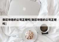 做区块链的公司正规吗[做区块链的公司正规吗]